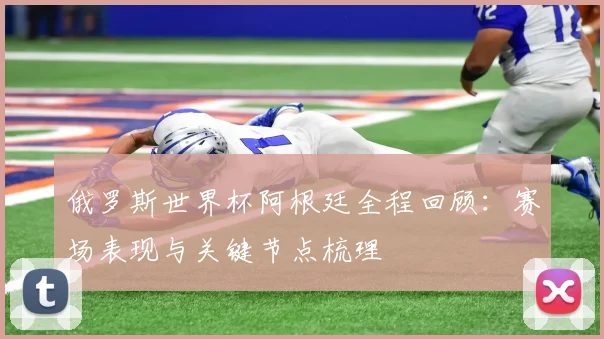 俄罗斯世界杯阿根廷全程回顾：赛场表现与关键节点梳理