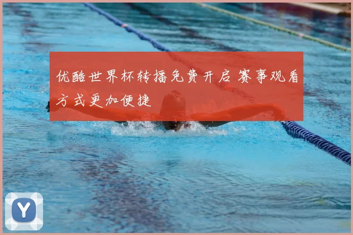 优酷世界杯转播免费开启 赛事观看方式更加便捷