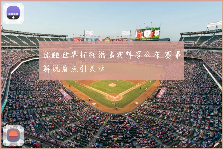 优酷世界杯转播嘉宾阵容公布 赛事解说看点引关注
