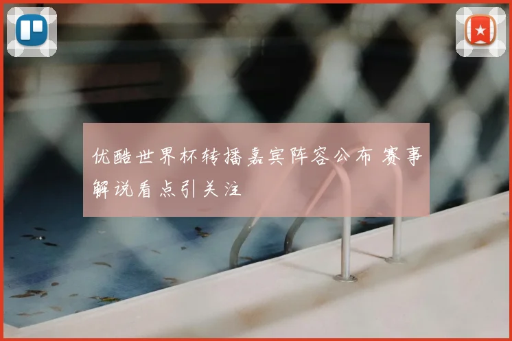 优酷世界杯转播嘉宾阵容公布 赛事解说看点引关注