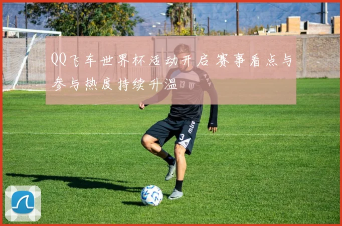 QQ飞车世界杯活动开启 赛事看点与参与热度持续升温