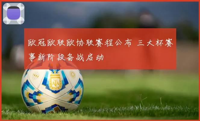 欧冠欧联欧协联赛程公布 三大杯赛事新阶段备战启动