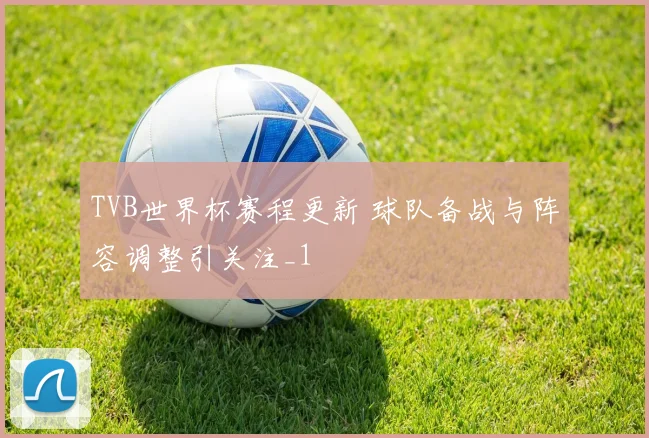 TVB世界杯赛程更新 球队备战与阵容调整引关注_1