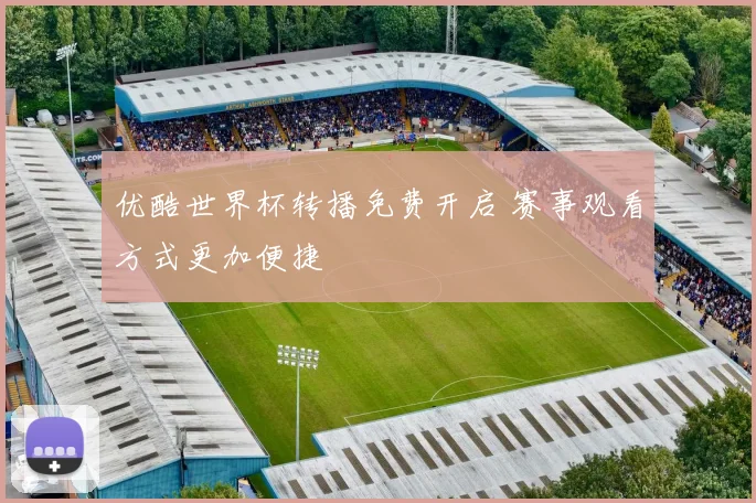优酷世界杯转播免费开启 赛事观看方式更加便捷