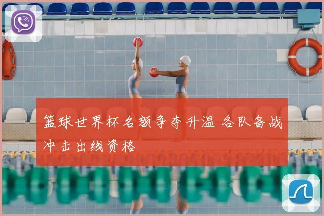 篮球世界杯名额争夺升温 各队备战冲击出线资格