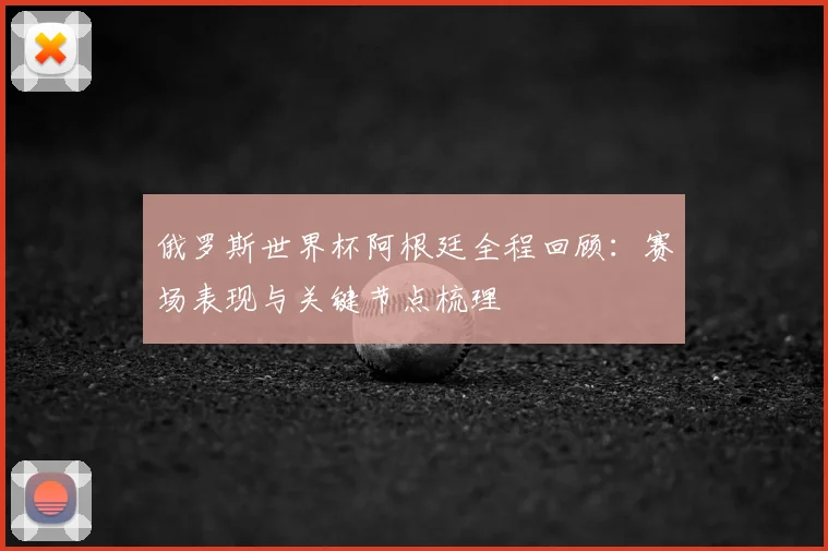 俄罗斯世界杯阿根廷全程回顾:赛场表现与关键节点梳理