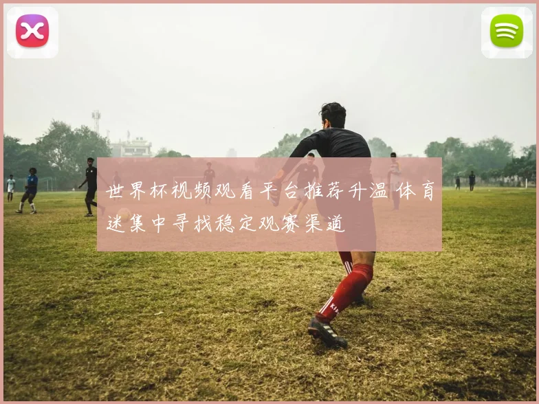 世界杯视频观看平台推荐升温 体育迷集中寻找稳定观赛渠道