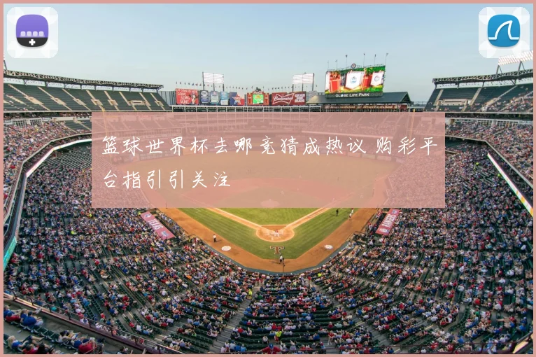 篮球世界杯去哪竞猜成热议 购彩平台指引引关注