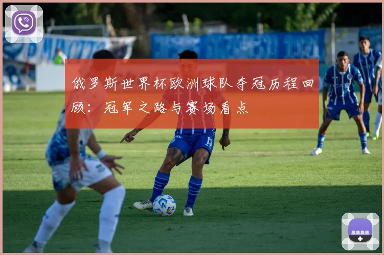 俄罗斯世界杯欧洲球队夺冠历程回顾：冠军之路与赛场看点