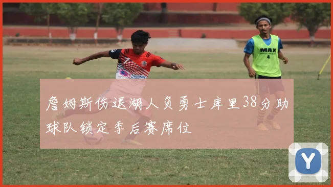 詹姆斯伤退湖人负勇士库里38分助球队锁定季后赛席位