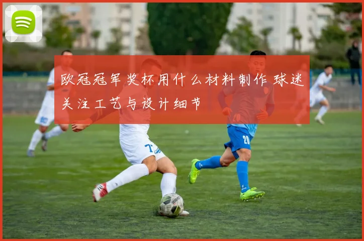 欧冠冠军奖杯用什么材料制作 球迷关注工艺与设计细节