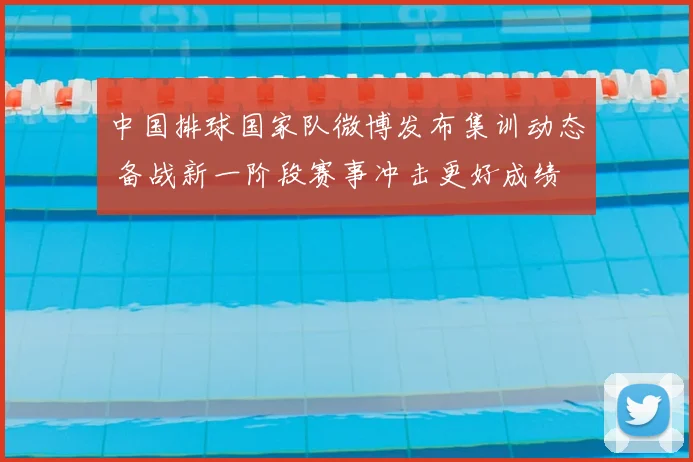 中国排球国家队微博发布集训动态 备战新一阶段赛事冲击更好成绩