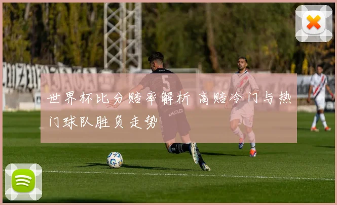 世界杯比分赔率解析 高赔冷门与热门球队胜负走势