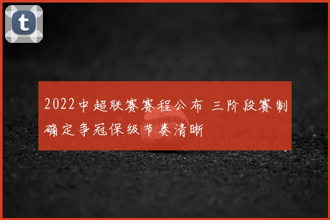 2022中超联赛赛程公布 三阶段赛制确定争冠保级节奏清晰