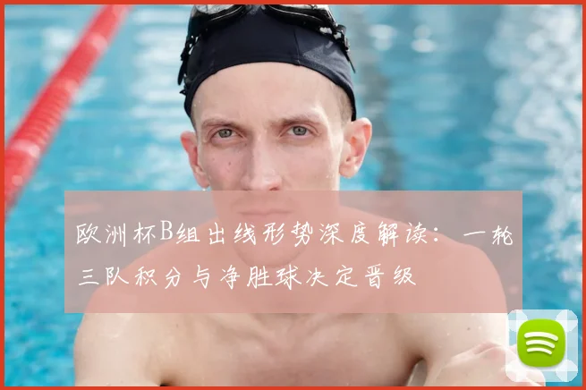欧洲杯B组出线形势深度解读：一轮三队积分与净胜球决定晋级