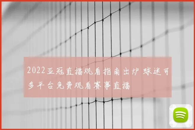 2022亚冠直播观看指南出炉 球迷可多平台免费观看赛事直播