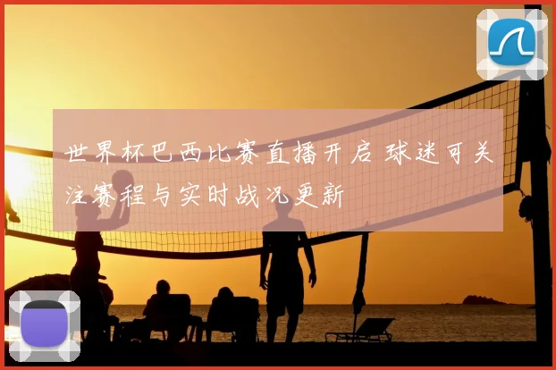 世界杯巴西比赛直播开启 球迷可关注赛程与实时战况更新