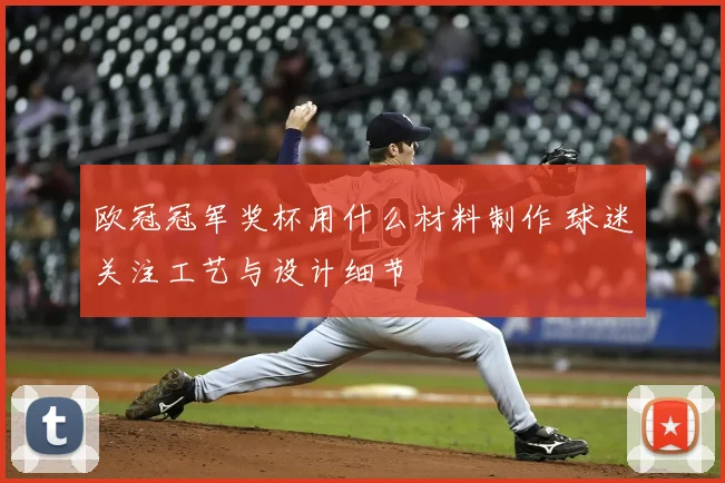 欧冠冠军奖杯用什么材料制作 球迷关注工艺与设计细节