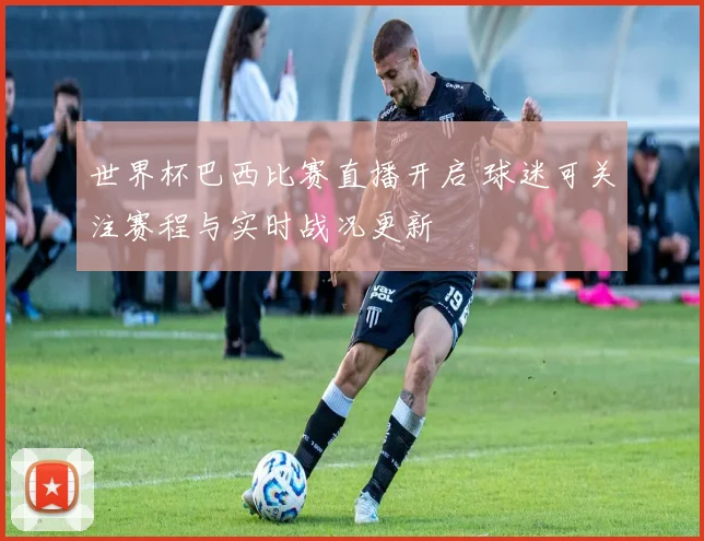 世界杯巴西比赛直播开启 球迷可关注赛程与实时战况更新