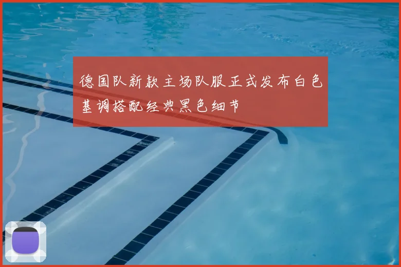 德国队新款主场队服正式发布白色基调搭配经典黑色细节