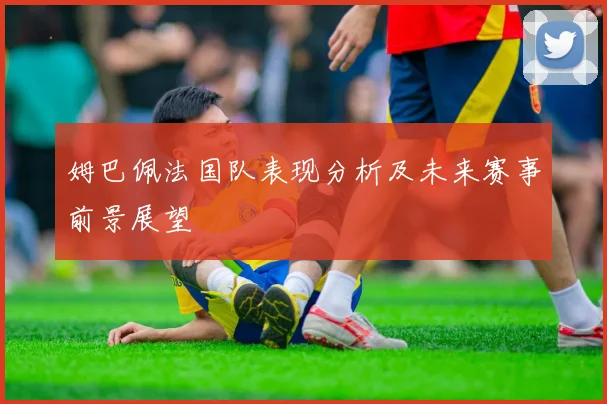 姆巴佩法国队表现分析及未来赛事前景展望