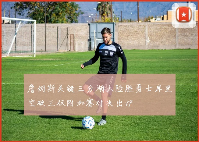 詹姆斯关键三分湖人险胜勇士库里空砍三双附加赛对决出炉