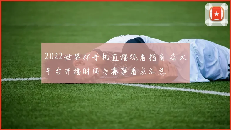 2022世界杯手机直播观看指南 各大平台开播时间与赛事看点汇总