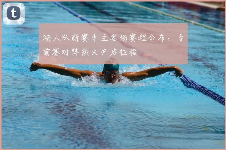 湖人队新赛季主客场赛程公布,季前赛对阵热火开启征程