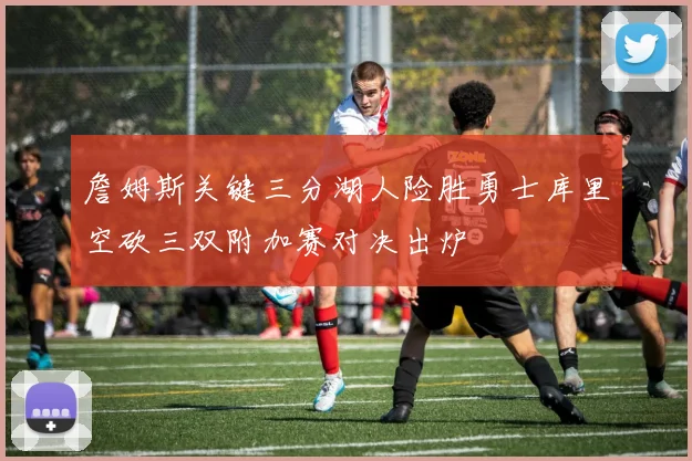 詹姆斯关键三分湖人险胜勇士库里空砍三双附加赛对决出炉