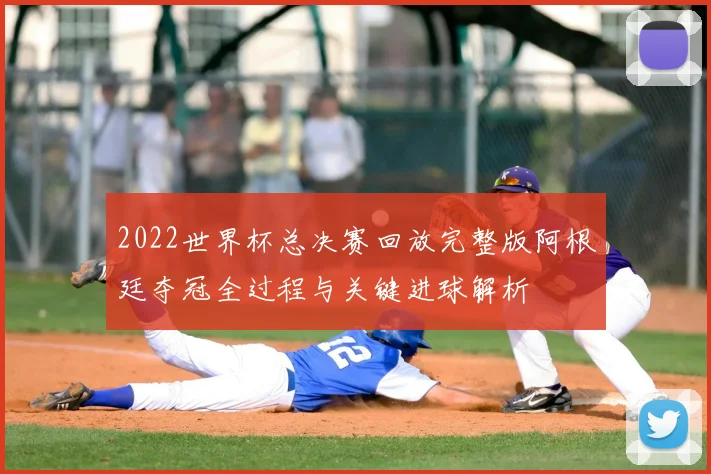 2022世界杯总决赛回放完整版阿根廷夺冠全过程与关键进球解析