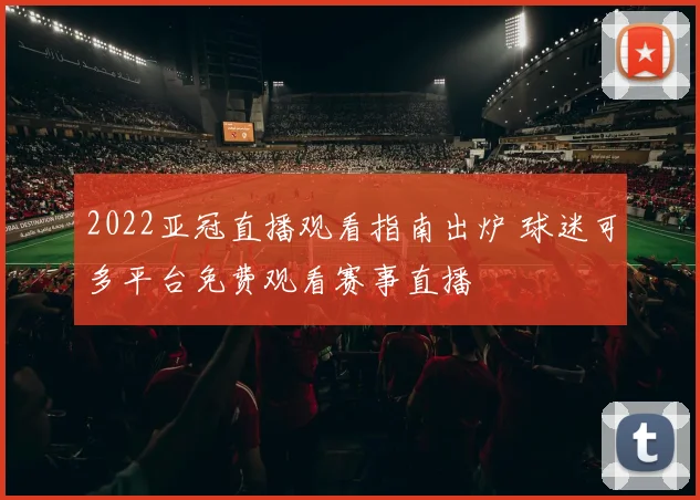 2022亚冠直播观看指南出炉 球迷可多平台免费观看赛事直播