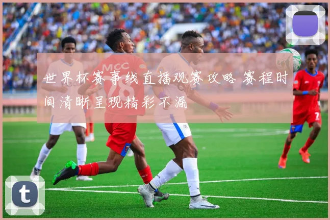 世界杯赛事线直播观赛攻略 赛程时间清晰呈现精彩不漏