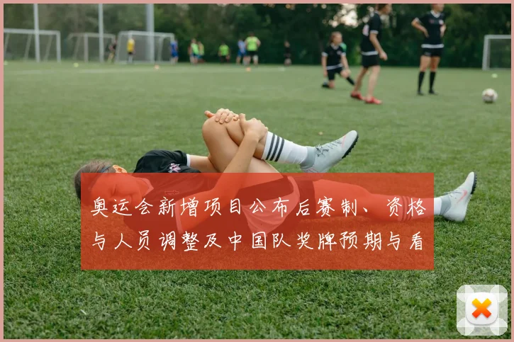 奥运会新增项目公布后赛制、资格与人员调整及中国队奖牌预期与看点分析