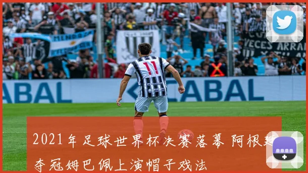 2021年足球世界杯决赛落幕 阿根廷夺冠姆巴佩上演帽子戏法