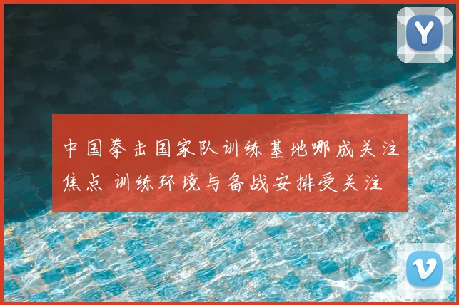 中国拳击国家队训练基地哪成关注焦点 训练环境与备战安排受关注
