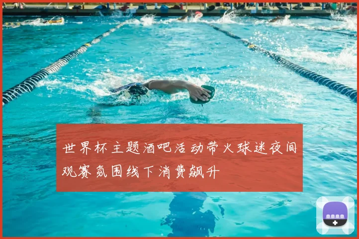 世界杯主题酒吧活动带火球迷夜间观赛氛围线下消费飙升