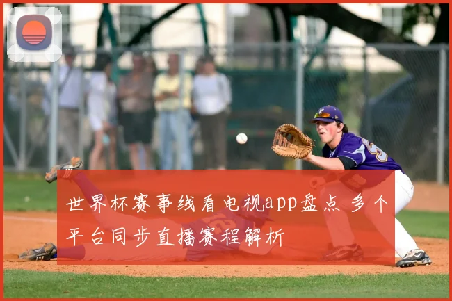 世界杯赛事线看电视app盘点 多个平台同步直播赛程解析