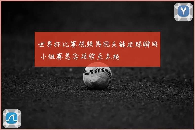 世界杯比赛视频再现关键进球瞬间 小组赛悬念延续至末轮