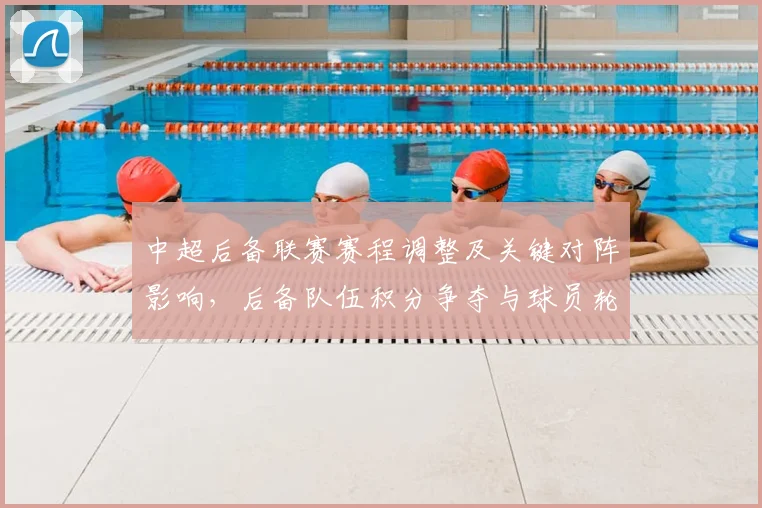 中超后备联赛赛程调整及关键对阵影响，后备队伍积分争夺与球员轮换看点
