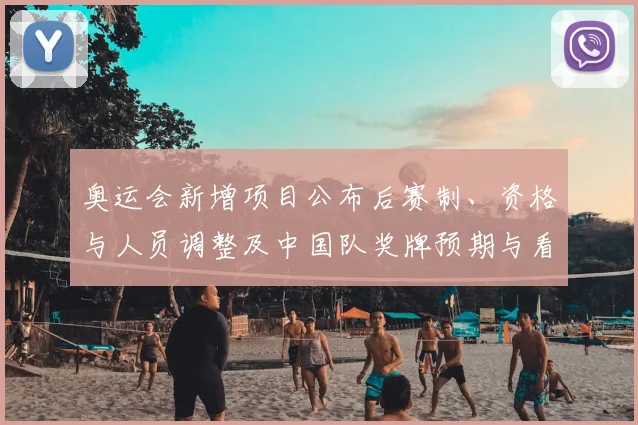 奥运会新增项目公布后赛制、资格与人员调整及中国队奖牌预期与看点分析