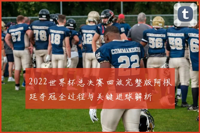 2022世界杯总决赛回放完整版阿根廷夺冠全过程与关键进球解析