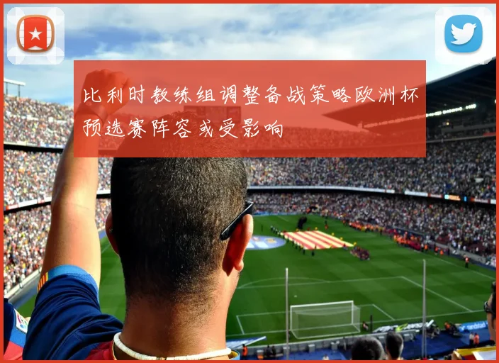 比利时教练组调整备战策略欧洲杯预选赛阵容或受影响