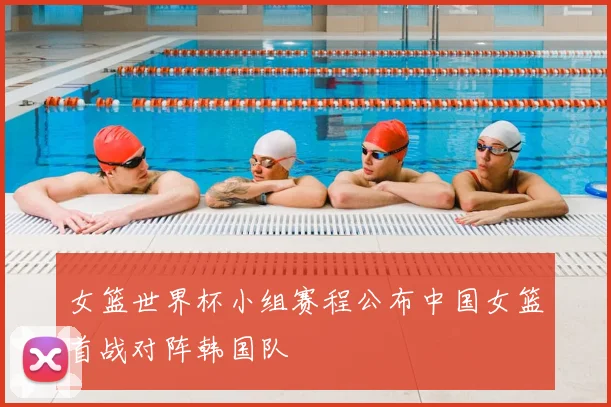 女篮世界杯小组赛程公布中国女篮首战对阵韩国队