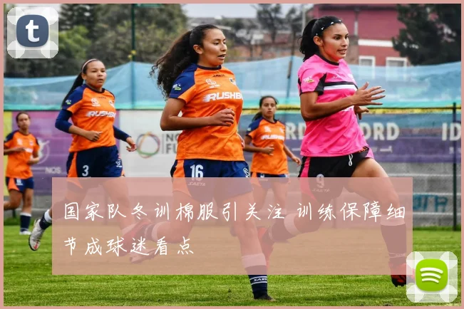 国家队冬训棉服引关注 训练保障细节成球迷看点