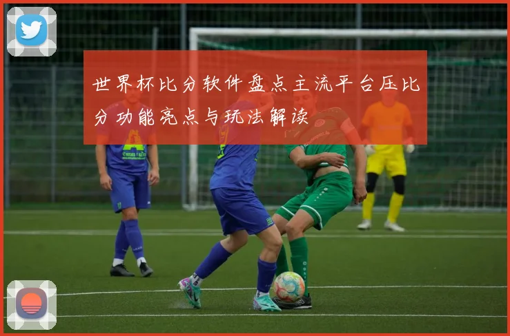 世界杯比分软件盘点主流平台压比分功能亮点与玩法解读