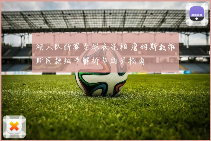 湖人队新赛季球衣亮相 詹姆斯戴维斯同款细节解析与购买指南