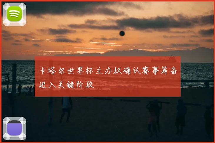 卡塔尔世界杯主办权确认赛事筹备进入关键阶段