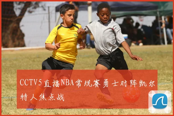 CCTV5直播NBA常规赛勇士对阵凯尔特人焦点战