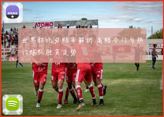 世界杯比分赔率解析 高赔冷门与热门球队胜负走势